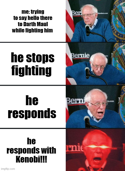Bernie Sanders reaction (nuked) | me: trying to say hello there to Darth Maul while fighting him; he stops fighting; he responds; he responds with Kenobi!!! | image tagged in bernie sanders reaction nuked | made w/ Imgflip meme maker