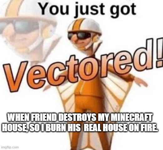 You just got vectored | WHEN FRIEND DESTROYS MY MINECRAFT HOUSE, SO I BURN HIS  REAL HOUSE ON FIRE. | image tagged in you just got vectored | made w/ Imgflip meme maker