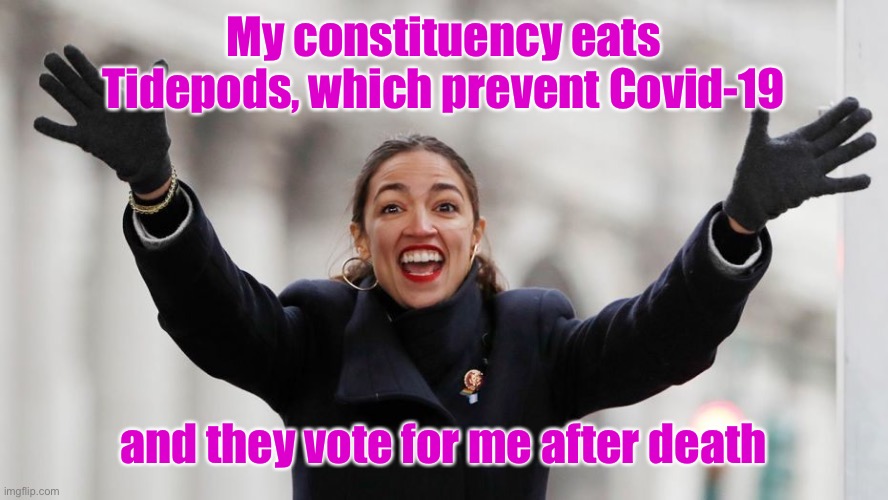 Every part of that is true | My constituency eats Tidepods, which prevent Covid-19; and they vote for me after death | image tagged in covid19,corona virus,aoc,dead voters,tidepods | made w/ Imgflip meme maker