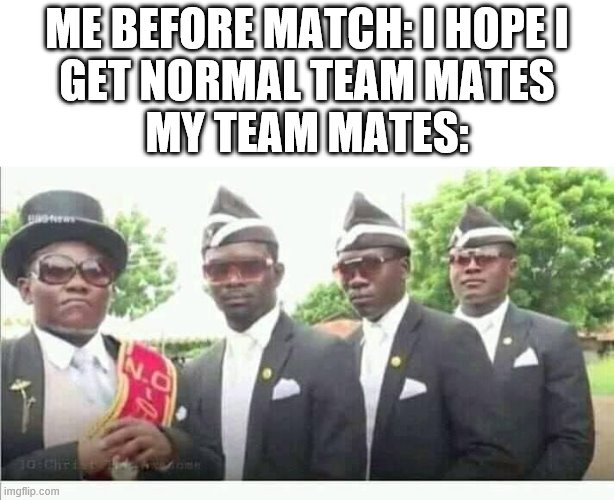 Coffin Dance | ME BEFORE MATCH: I HOPE I
GET NORMAL TEAM MATES
MY TEAM MATES: | image tagged in coffin dance,gaming,team mates | made w/ Imgflip meme maker