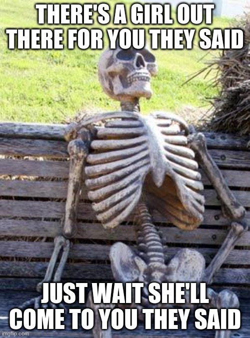 Waiting Skeleton | THERE'S A GIRL OUT THERE FOR YOU THEY SAID; JUST WAIT SHE'LL COME TO YOU THEY SAID | image tagged in memes,waiting skeleton | made w/ Imgflip meme maker