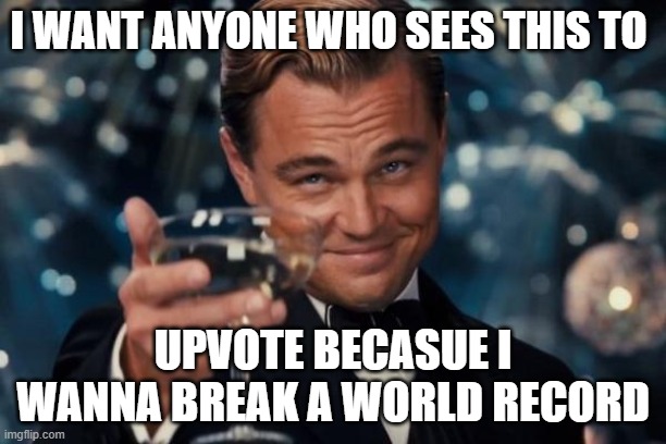 Leonardo Dicaprio Cheers | I WANT ANYONE WHO SEES THIS TO; UPVOTE BECASUE I WANNA BREAK A WORLD RECORD | image tagged in memes,leonardo dicaprio cheers | made w/ Imgflip meme maker