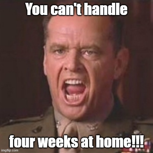 You can't handle the truth | You can't handle; four weeks at home!!! | image tagged in you can't handle the truth | made w/ Imgflip meme maker