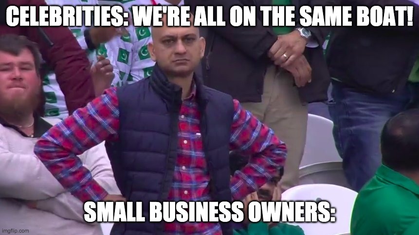 Disappointed Muhammad Sarim Akhtar | CELEBRITIES: WE'RE ALL ON THE SAME BOAT! SMALL BUSINESS OWNERS: | image tagged in disappointed muhammad sarim akhtar | made w/ Imgflip meme maker