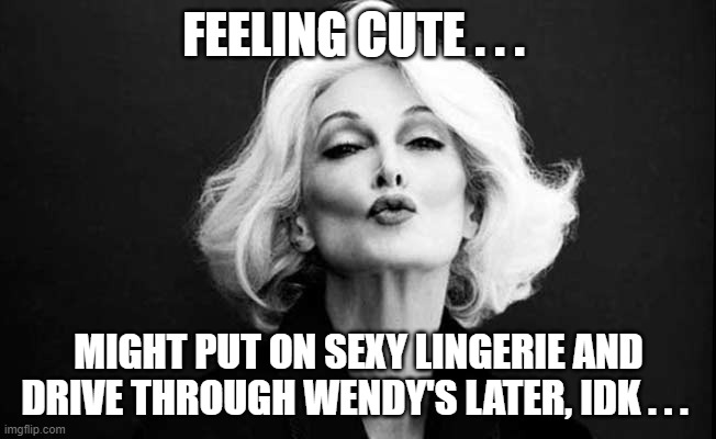 Feeling Cute | FEELING CUTE . . . MIGHT PUT ON SEXY LINGERIE AND DRIVE THROUGH WENDY'S LATER, IDK . . . | image tagged in sexy woman | made w/ Imgflip meme maker