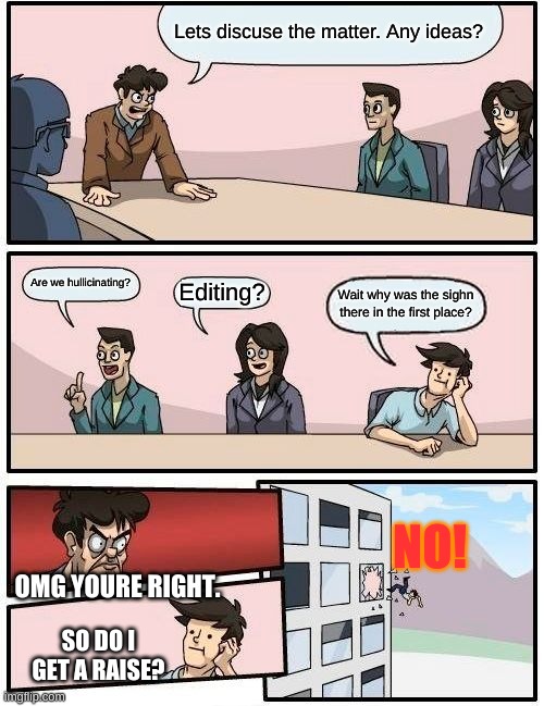 Boardroom Meeting Suggestion Meme | Lets discuse the matter. Any ideas? Are we hullicinating? Editing? Wait why was the sighn there in the first place? OMG YOURE RIGHT. SO DO I | image tagged in memes,boardroom meeting suggestion | made w/ Imgflip meme maker