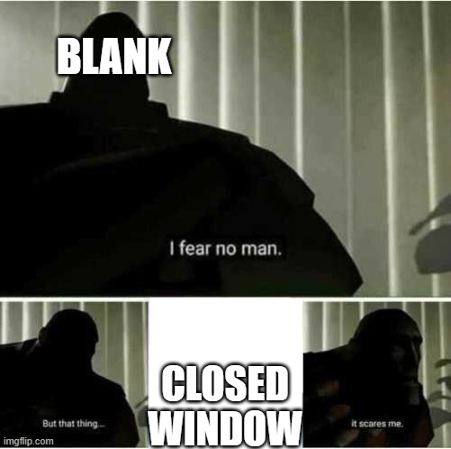I fear no man | BLANK CLOSED WINDOW | image tagged in i fear no man | made w/ Imgflip meme maker