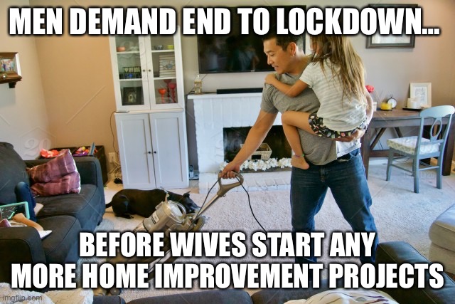 Men Demand End To Lockdown … | MEN DEMAND END TO LOCKDOWN…; BEFORE WIVES START ANY MORE HOME IMPROVEMENT PROJECTS | image tagged in men vs women,lockdown,coronavirus,corona virus,housework | made w/ Imgflip meme maker