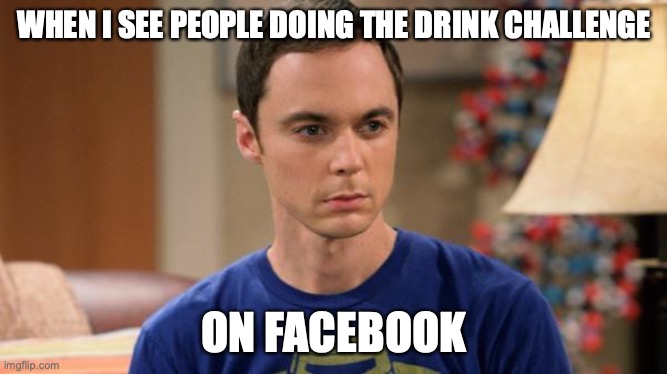 Sheldon Logic | WHEN I SEE PEOPLE DOING THE DRINK CHALLENGE; ON FACEBOOK | image tagged in sheldon logic | made w/ Imgflip meme maker