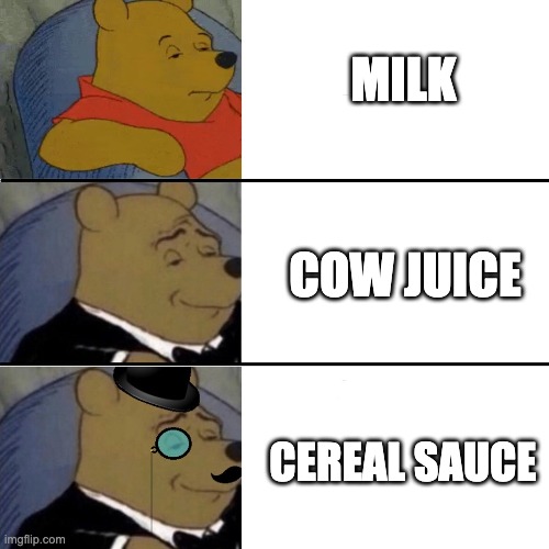 Better than milk | MILK; COW JUICE; CEREAL SAUCE | image tagged in memes,tuxedo winnie the pooh,milk | made w/ Imgflip meme maker