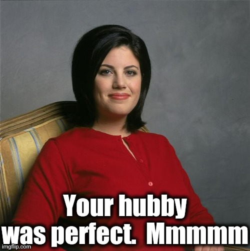 Monica Lewinsky  | Your hubby was perfect.  Mmmmm | image tagged in monica lewinsky | made w/ Imgflip meme maker