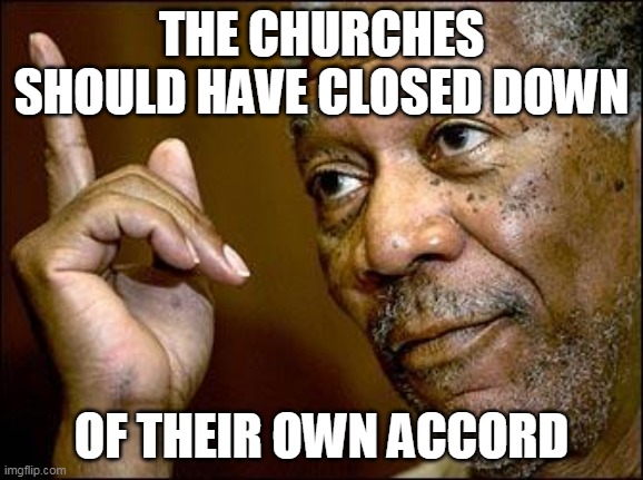 This Morgan Freeman | THE CHURCHES SHOULD HAVE CLOSED DOWN OF THEIR OWN ACCORD | image tagged in this morgan freeman | made w/ Imgflip meme maker