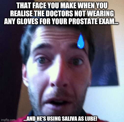 Fretting Fintan | THAT FACE YOU MAKE WHEN YOU REALISE THE DOCTORS NOT WEARING ANY GLOVES FOR YOUR PROSTATE EXAM... ...AND HE'S USING SALIVA AS LUBE! | image tagged in hilarious memes,funny memes,doctor and patient,surprise,sweating bullets,grossed out | made w/ Imgflip meme maker