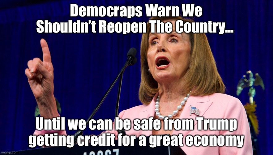 Democraps Warn We Shouldn’t Reopen The Country… | Democraps Warn We Shouldn’t Reopen The Country…; Until we can be safe from Trump getting credit for a great economy | image tagged in democrat,trump,america,coronavirus,corona virus | made w/ Imgflip meme maker