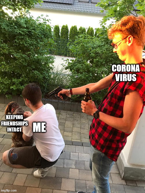 RIP Friends | CORONA VIRUS; KEEPING FRIENDSHIPS INTACT; ME | image tagged in coronavirus meme | made w/ Imgflip meme maker