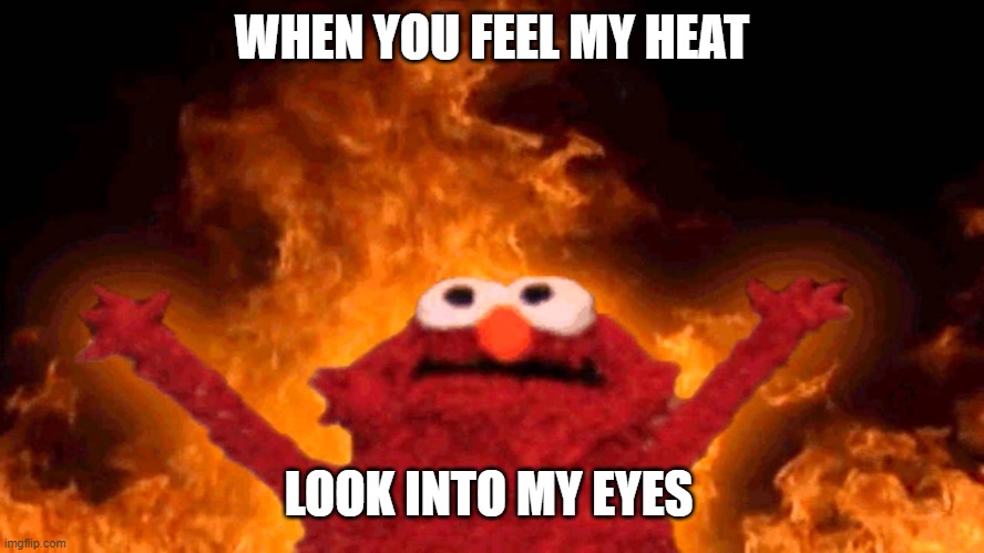 WHEN YOU FEEL MY HEAT LOOK INTO MY EYES | image tagged in elmo fire | made w/ Imgflip meme maker