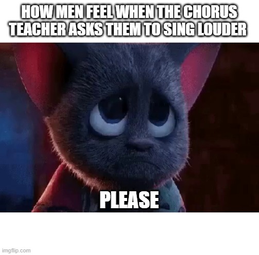 HOW MEN FEEL WHEN THE CHORUS TEACHER ASKS THEM TO SING LOUDER; PLEASE | image tagged in funny | made w/ Imgflip meme maker