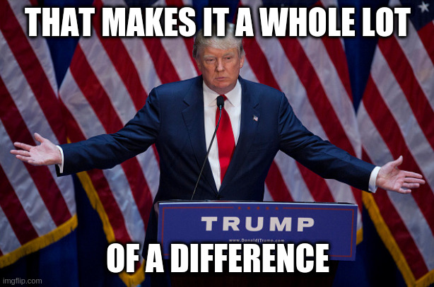 Donald Trump | THAT MAKES IT A WHOLE LOT OF A DIFFERENCE | image tagged in donald trump | made w/ Imgflip meme maker