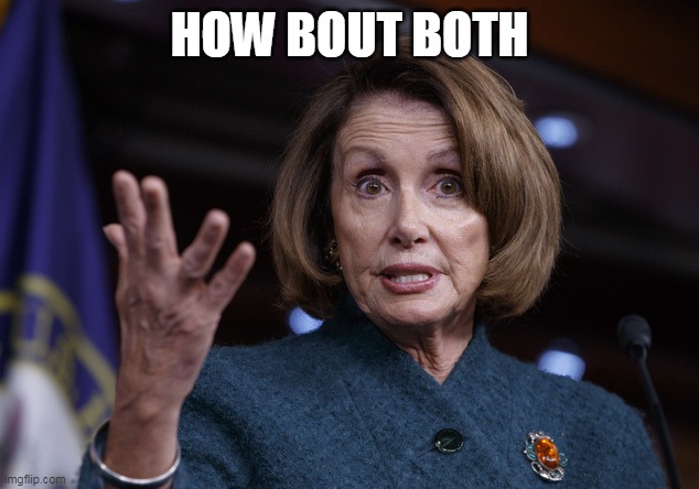 Good old Nancy Pelosi | HOW BOUT BOTH | image tagged in good old nancy pelosi | made w/ Imgflip meme maker