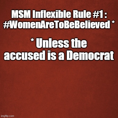 Inflexible rule #1 | MSM Inflexible Rule #1 :
#WomenAreToBeBelieved *; * Unless the accused is a Democrat | image tagged in blank red background | made w/ Imgflip meme maker