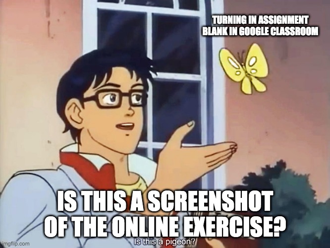 ANIME BUTTERFLY MEME | TURNING IN ASSIGNMENT BLANK IN GOOGLE CLASSROOM; IS THIS A SCREENSHOT OF THE ONLINE EXERCISE? | image tagged in anime butterfly meme | made w/ Imgflip meme maker
