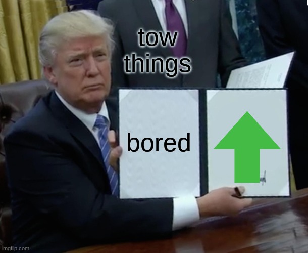 Trump Bill Signing Meme | bored tow things | image tagged in memes,trump bill signing | made w/ Imgflip meme maker