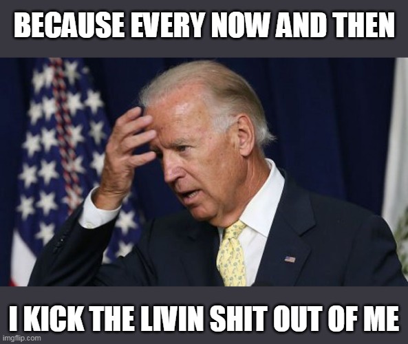Joe Biden worries | BECAUSE EVERY NOW AND THEN I KICK THE LIVIN SHIT OUT OF ME | image tagged in joe biden worries | made w/ Imgflip meme maker