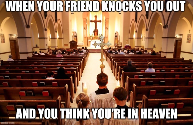 The Man Who Woke Up In Church | WHEN YOUR FRIEND KNOCKS YOU OUT; AND YOU THINK YOU'RE IN HEAVEN | image tagged in memes | made w/ Imgflip meme maker