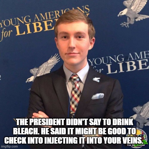 My Dad Owns a Dealership | THE PRESIDENT DIDN'T SAY TO DRINK BLEACH. HE SAID IT MIGHT BE GOOD TO CHECK INTO INJECTING IT INTO YOUR VEINS. | image tagged in my dad owns a dealership | made w/ Imgflip meme maker
