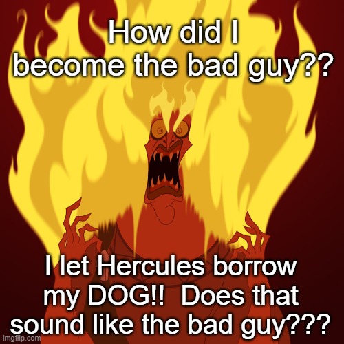 hades | How did I become the bad guy?? I let Hercules borrow my DOG!!  Does that sound like the bad guy??? | image tagged in hades mad | made w/ Imgflip meme maker