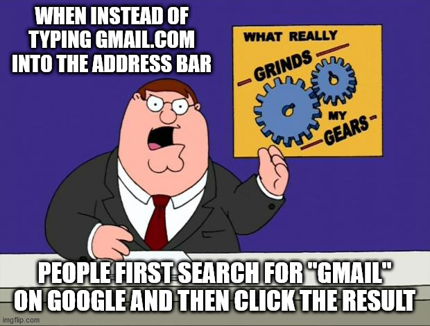 grind gears | WHEN INSTEAD OF TYPING GMAIL.COM INTO THE ADDRESS BAR; PEOPLE FIRST SEARCH FOR "GMAIL" ON GOOGLE AND THEN CLICK THE RESULT | image tagged in grind gears,AdviceAnimals | made w/ Imgflip meme maker