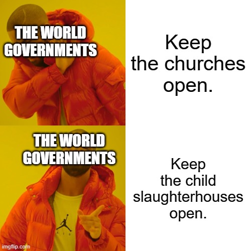 Salvation Factories Less Important Than Genocide Factories | Keep the churches open. THE WORLD GOVERNMENTS; THE WORLD GOVERNMENTS; Keep the child slaughterhouses open. | image tagged in drake hotline bling,holocaust,abortion is murder,covid-19,church,abortion | made w/ Imgflip meme maker