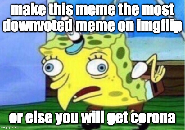 Mocking Spongebob | make this meme the most downvoted meme on imgflip; or else you will get corona | image tagged in memes,mocking spongebob | made w/ Imgflip meme maker