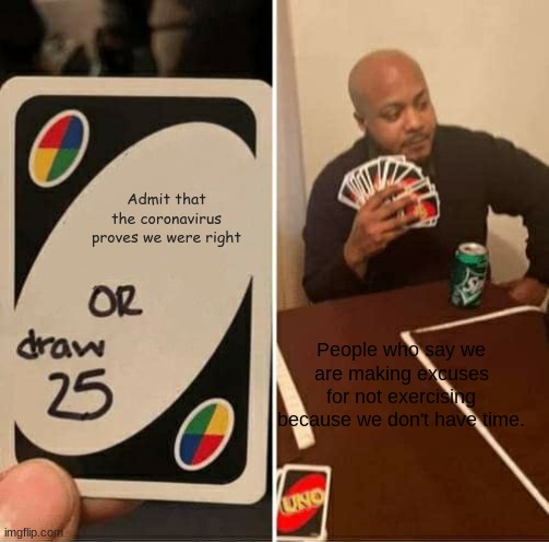 It's true, I can exercise now that I have nothing but time on my hands. | Admit that the coronavirus proves we were right; People who say we are making excuses for not exercising because we don't have time. | image tagged in memes,uno draw 25 cards | made w/ Imgflip meme maker