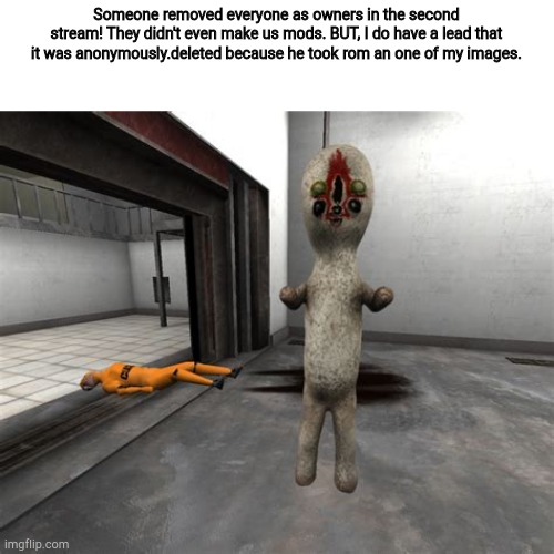 Escaped SCP-173 | Someone removed everyone as owners in the second stream! They didn't even make us mods. BUT, I do have a lead that it was anonymously.deleted because he took rom an one of my images. | image tagged in escaped scp-173 | made w/ Imgflip meme maker