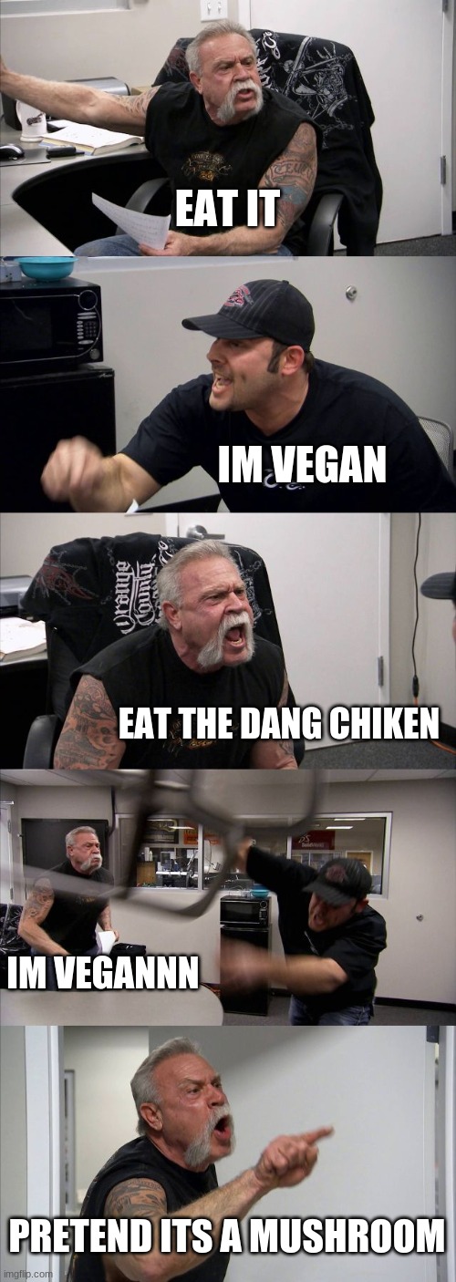 American Chopper Argument | EAT IT; IM VEGAN; EAT THE DANG CHIKEN; IM VEGANNN; PRETEND ITS A MUSHROOM | image tagged in memes,american chopper argument | made w/ Imgflip meme maker