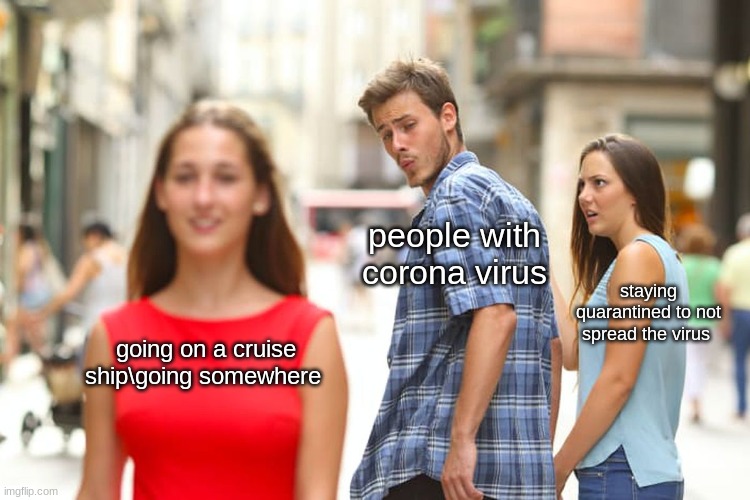 Distracted Boyfriend | people with corona virus; staying quarantined to not spread the virus; going on a cruise ship\going somewhere | image tagged in memes,distracted boyfriend | made w/ Imgflip meme maker