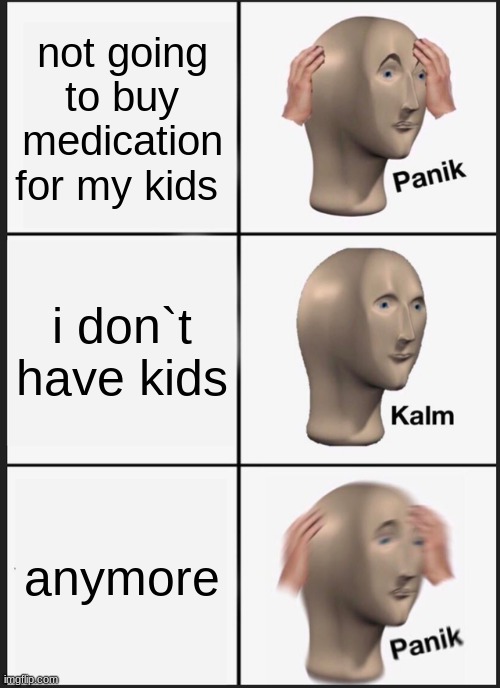 Panik Kalm Panik Meme | not going to buy medication for my kids; i don`t have kids; anymore | image tagged in memes,panik kalm panik | made w/ Imgflip meme maker