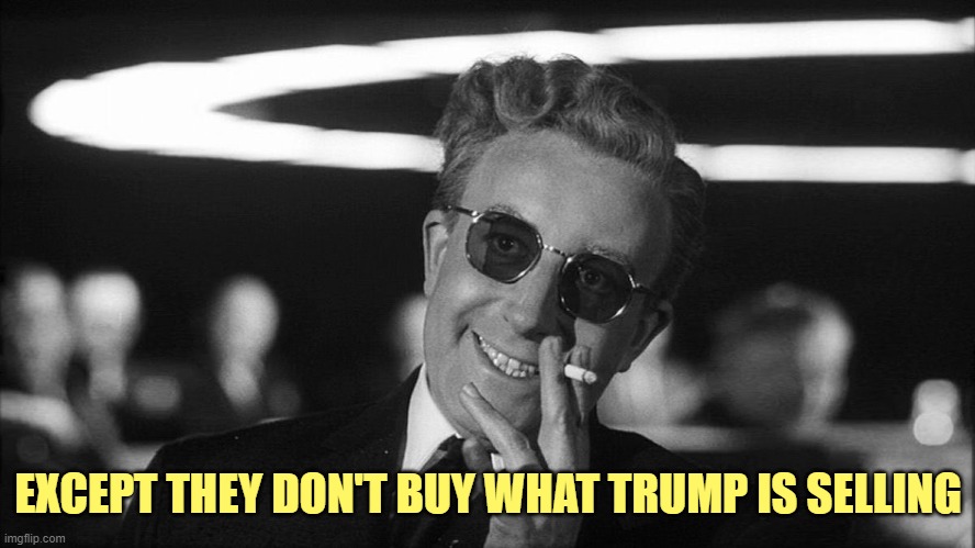 Doctor Strangelove says... | EXCEPT THEY DON'T BUY WHAT TRUMP IS SELLING | image tagged in doctor strangelove says | made w/ Imgflip meme maker