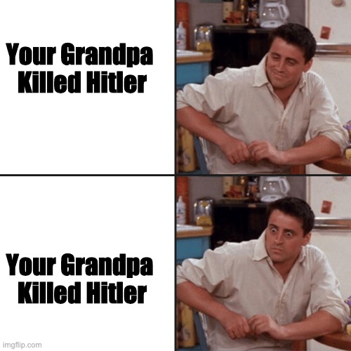Hold Up... | Your Grandpa 
Killed Hitler; Your Grandpa 
Killed Hitler | image tagged in joey friends | made w/ Imgflip meme maker