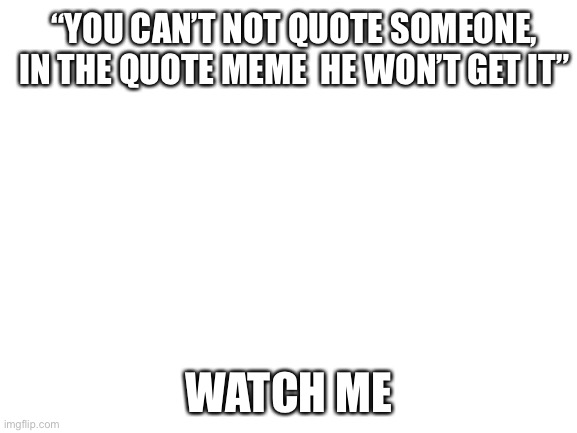 Blank White Template | “YOU CAN’T NOT QUOTE SOMEONE, IN THE QUOTE MEME  HE WON’T GET IT”; WATCH ME | image tagged in blank white template | made w/ Imgflip meme maker