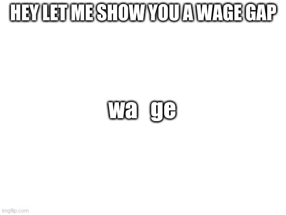 Blank White Template | HEY LET ME SHOW YOU A WAGE GAP; wa   ge | image tagged in somebody kill me please | made w/ Imgflip meme maker