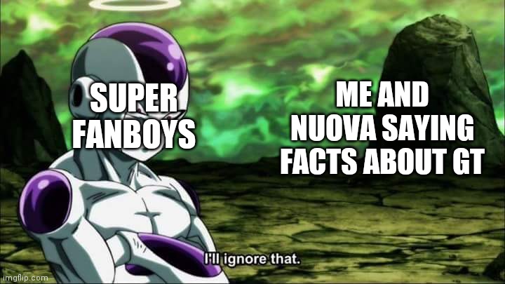 bruh | ME AND NUOVA SAYING FACTS ABOUT GT; SUPER FANBOYS | image tagged in frieza dragon ball super i'll ignore that | made w/ Imgflip meme maker