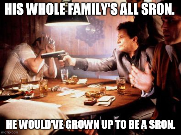 Joe Pesci Shooting | HIS WHOLE FAMILY'S ALL SRON. HE WOULD'VE GROWN UP TO BE A SRON. | image tagged in joe pesci shooting | made w/ Imgflip meme maker