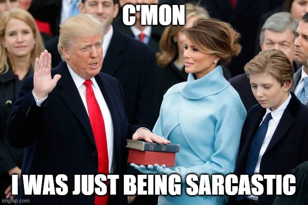 Donald Trump Swearing In | C'MON; I WAS JUST BEING SARCASTIC | image tagged in donald trump swearing in | made w/ Imgflip meme maker