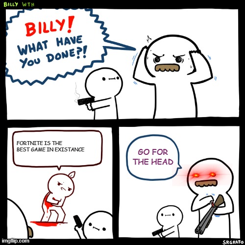 Billy, What Have You Done | FORTNITE IS THE BEST GAME IN EXISTANCE; GO FOR THE HEAD | image tagged in billy what have you done | made w/ Imgflip meme maker