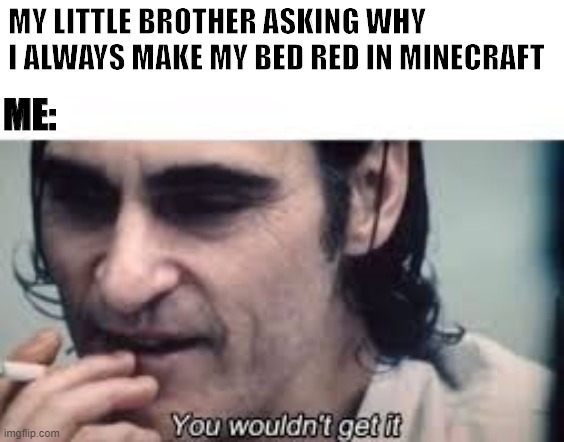 You wouldn't get it (spacing) | MY LITTLE BROTHER ASKING WHY I ALWAYS MAKE MY BED RED IN MINECRAFT; ME: | image tagged in you wouldn't get it spacing | made w/ Imgflip meme maker