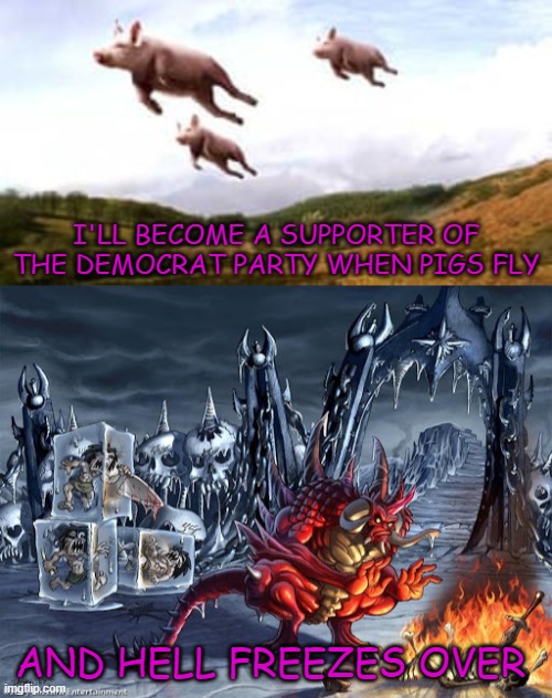 I'LL BECOME A SUPPORTER OF THE DEMOCRAT PARTY WHEN PIGS FLY; AND HELL FREEZES OVER | image tagged in hell,flying pigs,democrat party,democrats | made w/ Imgflip meme maker