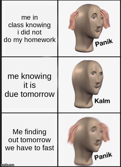 Panik Kalm Panik Meme | me in class knowing i did not do my homework; me knowing it is due tomorrow; Me finding out tomorrow we have to fast | image tagged in memes,panik kalm panik | made w/ Imgflip meme maker