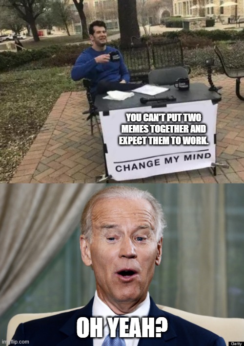 YOU CAN'T PUT TWO MEMES TOGETHER AND EXPECT THEM TO WORK. OH YEAH? | image tagged in joe biden oh yeah,memes,change my mind | made w/ Imgflip meme maker